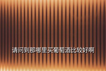 請(qǐng)問(wèn)到那哪里買(mǎi)葡萄酒比較好啊