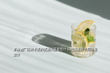 茅臺酒廠招聘考試的試題內(nèi)容是些什么范圍能提供幫助者加分