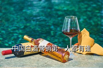 中國白酒營銷第一人都有誰