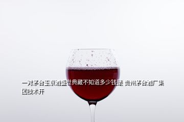 一對(duì)茅臺(tái)玉京酒盛世典藏不知道多少錢是 貴州茅臺(tái)酒廠集團(tuán)技術(shù)開