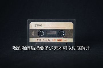 喝酒喝醉后酒要多少天才可以徹底解開(kāi)