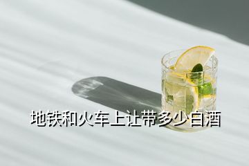 地鐵和火車(chē)上讓帶多少白酒