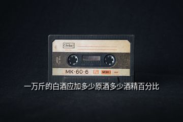 一萬(wàn)斤的白酒應(yīng)加多少原酒多少酒精百分比
