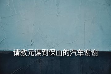 請教元謀到保山的汽車謝謝