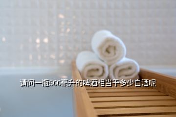 請(qǐng)問一瓶500毫升的啤酒相當(dāng)于多少白酒呢