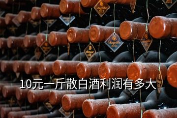 10元一斤散白酒利潤有多大