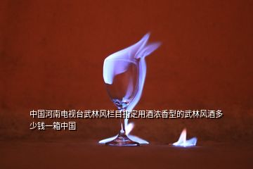 中國(guó)河南電視臺(tái)武林風(fēng)欄目指定用酒濃香型的武林風(fēng)酒多少錢(qián)一箱中國(guó)