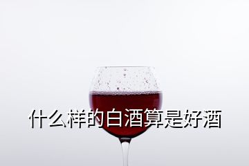 什么樣的白酒算是好酒