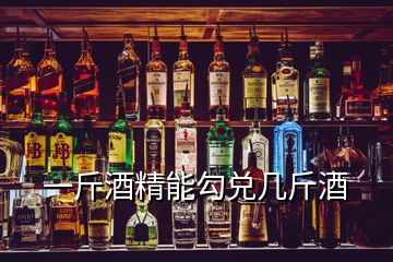 一斤酒精能勾兌幾斤酒