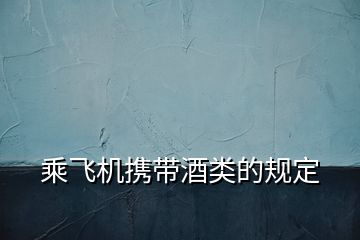 乘飛機攜帶酒類的規(guī)定