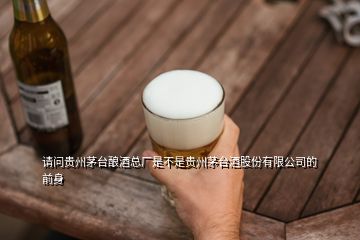 請問貴州茅臺(tái)釀酒總廠是不是貴州茅臺(tái)酒股份有限公司的前身