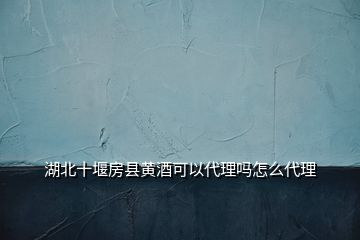 湖北十堰房縣黃酒可以代理嗎怎么代理