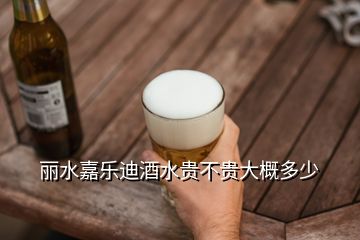 麗水嘉樂(lè)迪酒水貴不貴大概多少