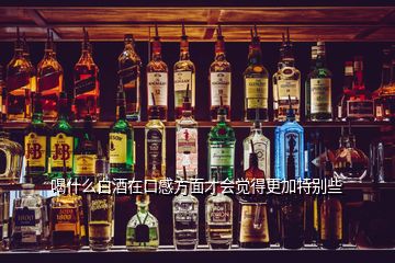 喝什么白酒在口感方面才會(huì)覺(jué)得更加特別些