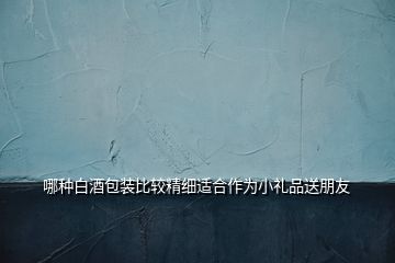 哪種白酒包裝比較精細(xì)適合作為小禮品送朋友