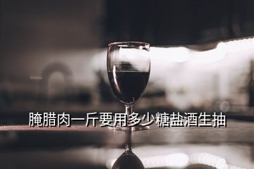 腌臘肉一斤要用多少糖鹽酒生抽