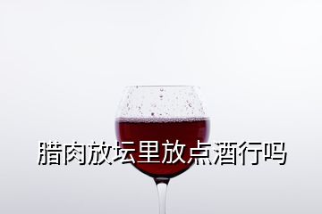 臘肉放壇里放點(diǎn)酒行嗎