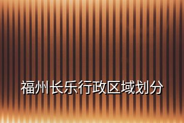 福州長(zhǎng)樂(lè)行政區(qū)域劃分