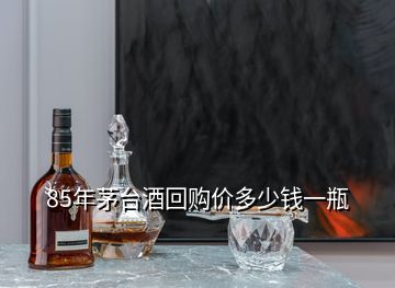 85年茅臺(tái)酒回購(gòu)價(jià)多少錢一瓶