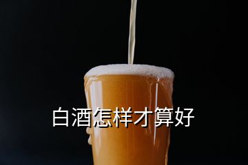 白酒怎樣才算好