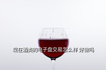 現(xiàn)在酒類的電子盤交易怎么樣 好做嗎