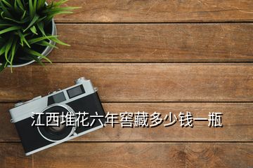 江西堆花六年窖藏多少錢一瓶