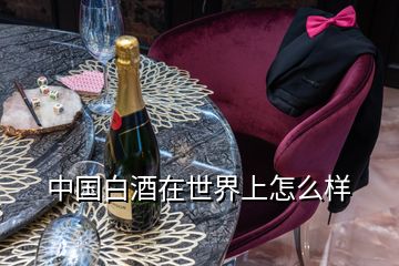 中國(guó)白酒在世界上怎么樣