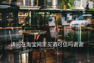 請問在淘寶網里買酒可信嗎謝謝