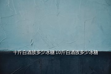 十斤白酒放多少冰糖 10斤白酒放多少冰糖