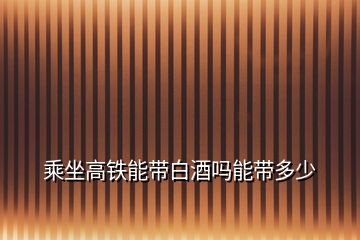 乘坐高鐵能帶白酒嗎能帶多少