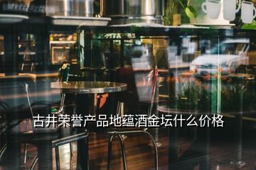 古井榮譽產(chǎn)品地蘊酒金壇什么價格