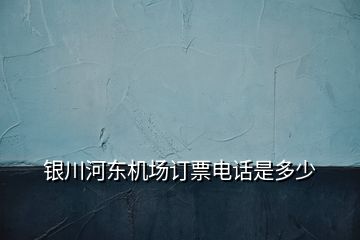 銀川河東機場訂票電話是多少