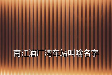 南江酒廠灣車站叫啥名字