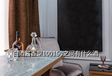 白酒醬香型100150之間有什么酒