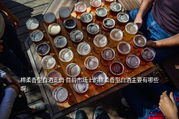 棉柔香型白酒走俏 目前市場上的綿柔香型白酒主要有哪些啊