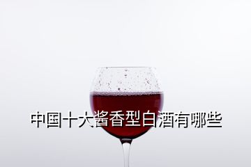 中國(guó)十大醬香型白酒有哪些