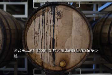 茅臺(tái)玉品酒廠2000年出的50度唐朝珍品酒現(xiàn)值多少錢(qián)