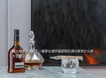 網上抽獎活動中了一箱茅臺酒懷疑是假的請問拿到什么地方去鑒定