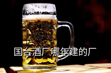 國臺(tái)酒廠哪年建的廠