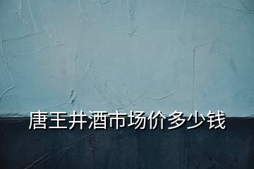 唐王井酒市場價多少錢