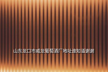 山東龍口市威龍葡萄酒廠地址誰知道謝謝