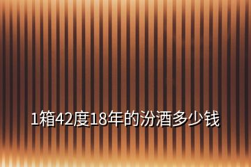 1箱42度18年的汾酒多少錢