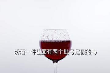 汾酒一件里面有兩個批號是假的嗎