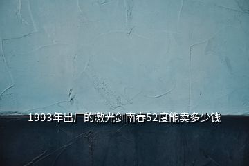 1993年出廠的激光劍南春52度能賣多少錢