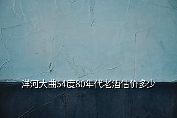 洋河大曲54度80年代老酒估價多少