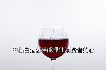 中檔白酒怎樣能抓住消費(fèi)者的心