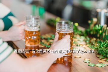 百度貼吧廣告免費買茅臺酒 剛買不想要了怎么退掉