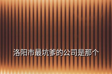 洛陽(yáng)市最坑爹的公司是那個(gè)