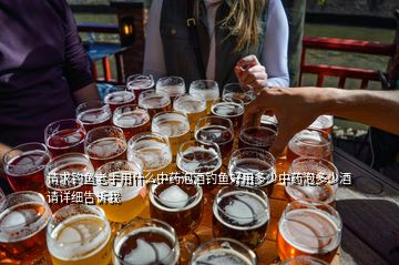 請求釣魚老手用什么中藥泡酒釣魚好用多少中藥泡多少酒請詳細告訴我