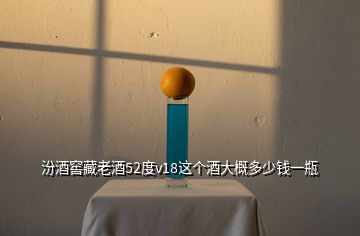 汾酒窖藏老酒52度v18這個(gè)酒大概多少錢一瓶